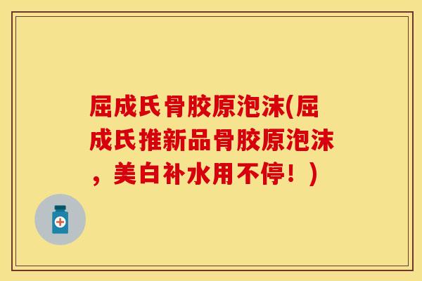 屈成氏骨胶原泡沫(屈成氏推新品骨胶原泡沫，美白补水用不停！)