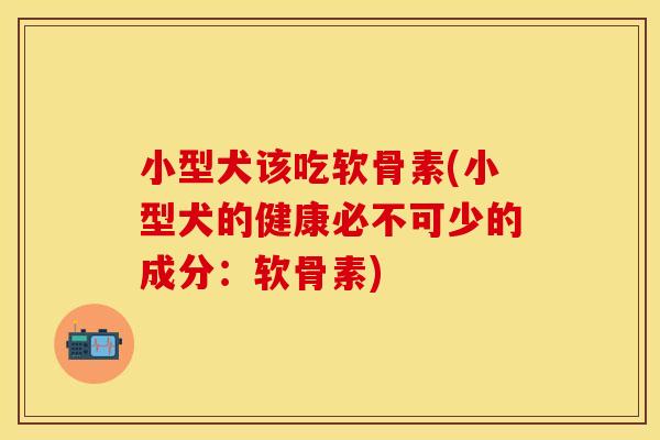 小型犬该吃软骨素(小型犬的健康必不可少的成分:软骨素) 小型犬该吃软骨素(小型犬的健康必不可少的成分:软骨素)