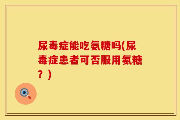 尿毒症能吃氨糖吗(尿毒症患者可否服用氨糖?) 尿毒症能吃氨糖吗(尿毒症患者可否服用氨糖?)