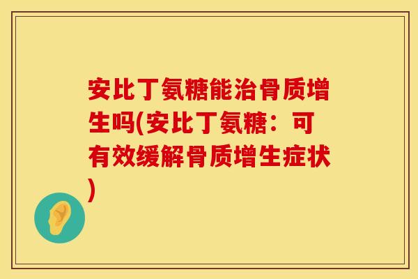 安比丁氨糖能治骨质增生吗(安比丁氨糖：可有效缓解骨质增生症状)