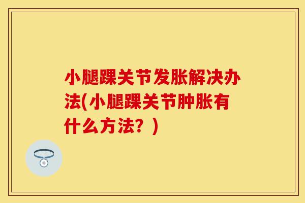 小腿踝关节发胀解决办法(小腿踝关节肿胀有什么方法？)