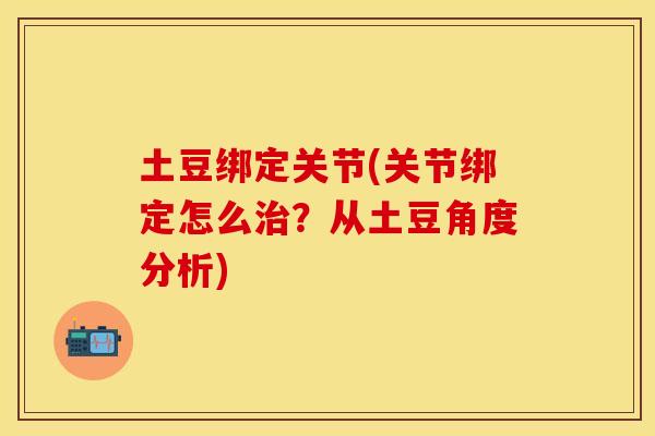 土豆绑定关节(关节绑定怎么治？从土豆角度分析)