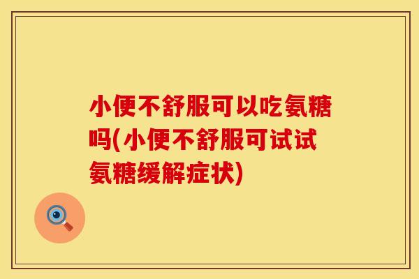 小便不舒服可以吃氨糖吗(小便不舒服可试试氨糖缓解症状)