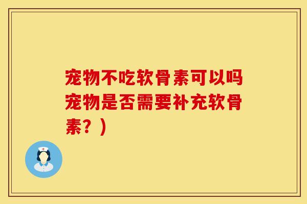 宠物不吃软骨素可以吗宠物是否需要补充软骨素？)