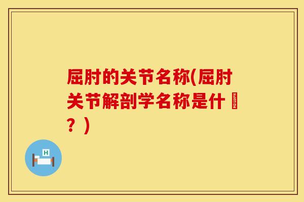 屈肘的关节名称(屈肘关节解剖学名称是什麼？)