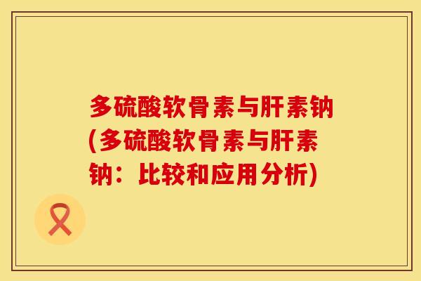 多硫酸软骨素与肝素钠(多硫酸软骨素与肝素钠：比较和应用分析)