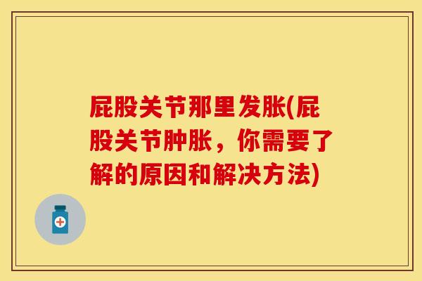 屁股关节那里发胀(屁股关节肿胀，你需要了解的原因和解决方法)
