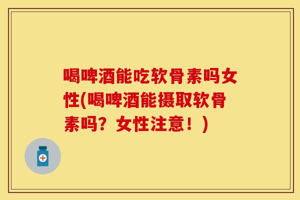 喝啤酒能吃软骨素吗女性(喝啤酒能摄取软骨素吗？女性注意！)