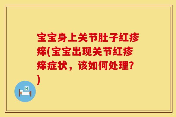宝宝身上关节肚子红疹痒(宝宝出现关节红疹痒症状，该如何处理？)