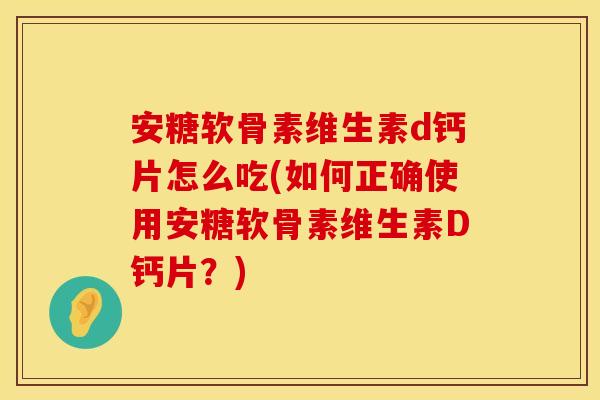 安糖软骨素维生素d钙片怎么吃(如何正确使用安糖软骨素维生素D钙片？)