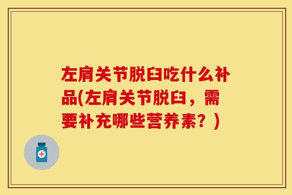 左肩关节脱臼吃什么补品(左肩关节脱臼，需要补充哪些营养素？)