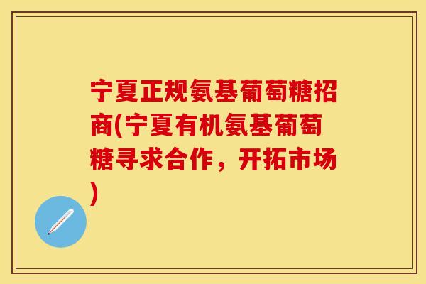 宁夏正规氨基葡萄糖招商(宁夏有机氨基葡萄糖寻求合作，开拓市场)