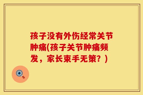 孩子没有外伤经常关节肿痛(孩子关节肿痛频发，家长束手无策？)