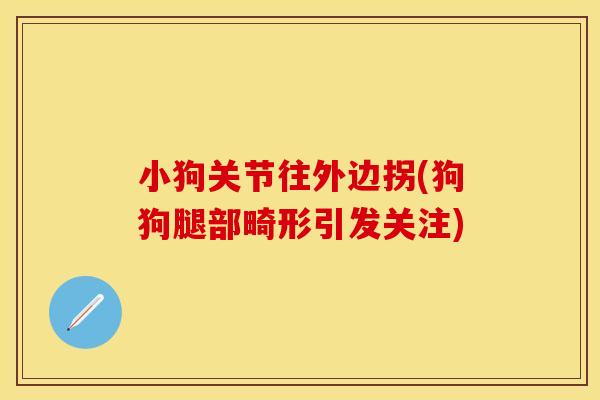 小狗关节往外边拐(狗狗腿部畸形引发关注)
