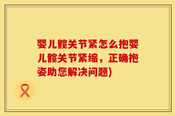 婴儿髋关节紧怎么抱婴儿髋关节紧缩，正确抱姿助您解决问题)