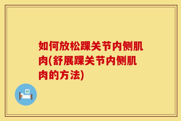 如何放松踝关节内侧肌肉(舒展踝关节内侧肌肉的方法)
