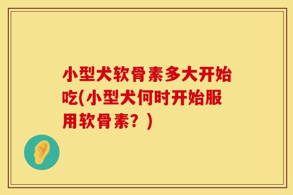 小型犬软骨素多大开始吃(小型犬何时开始服用软骨素？)