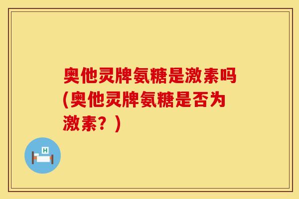 奥他灵牌氨糖是激素吗(奥他灵牌氨糖是否为激素？)