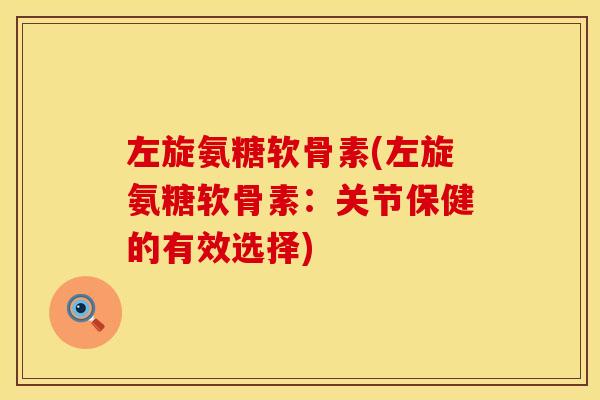 左旋氨糖软骨素(左旋氨糖软骨素:关节保健的有效选择) 左旋氨糖软骨素(左旋氨糖软骨素:关节保健的有效选择)