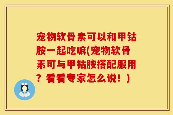 宠物软骨素可以和甲钴胺一起吃嘛(宠物软骨素可与甲钴胺搭配服用？看看专家怎么说！)