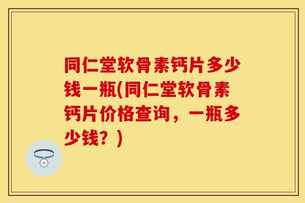 同仁堂软骨素钙片多少钱一瓶(同仁堂软骨素钙片价格查询，一瓶多少钱？)