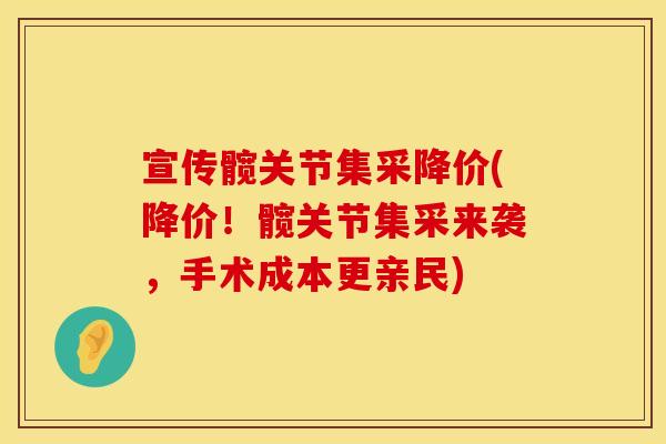 宣传髋关节集采降价(降价！髋关节集采来袭，手术成本更亲民)