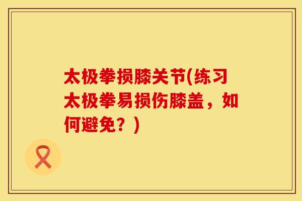 太极拳损膝关节(练习太极拳易损伤膝盖，如何避免？)