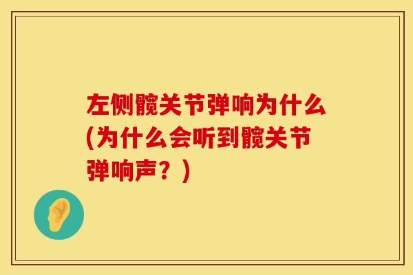 左侧髋关节弹响为什么(为什么会听到髋关节弹响声？)