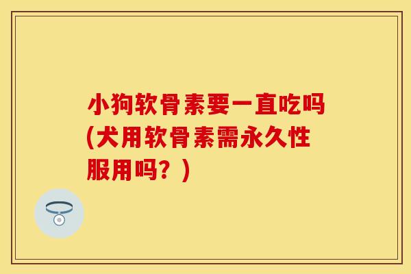 小狗软骨素要一直吃吗(犬用软骨素需永久性服用吗？)