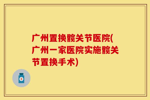 广州置换髋关节医院(广州一家医院实施髋关节置换手术)