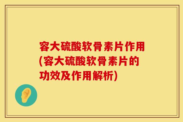 容大硫酸软骨素片作用(容大硫酸软骨素片的功效及作用解析)