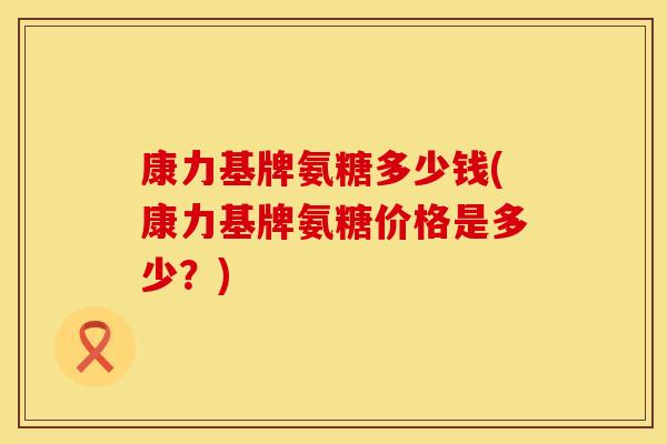 康力基牌氨糖多少钱(康力基牌氨糖价格是多少？)