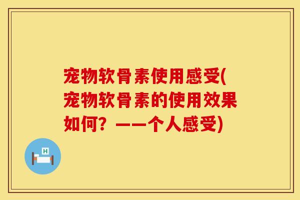 宠物软骨素使用感受(宠物软骨素的使用效果如何？——个人感受)