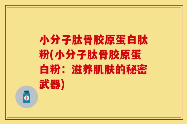 小分子肽骨胶原蛋白肽粉(小分子肽骨胶原蛋白粉：滋养肌肤的秘密武器)
