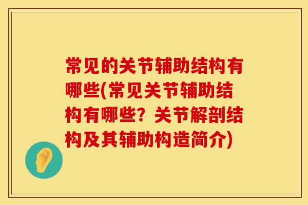 常见的关节辅助结构有哪些(常见关节辅助结构有哪些？关节解剖结构及其辅助构造简介)