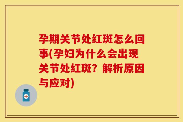 孕期关节处红斑怎么回事(孕妇为什么会出现关节处红斑？解析原因与应对)