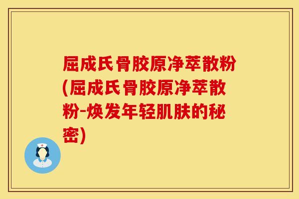 屈成氏骨胶原净萃散粉(屈成氏骨胶原净萃散粉-焕发年轻肌肤的秘密)