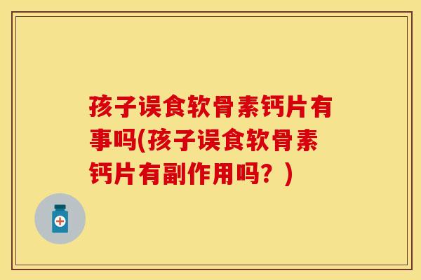 孩子误食软骨素钙片有事吗(孩子误食软骨素钙片有副作用吗？)