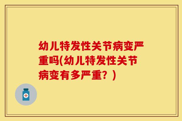 幼儿特发性关节病变严重吗(幼儿特发性关节病变有多严重？)