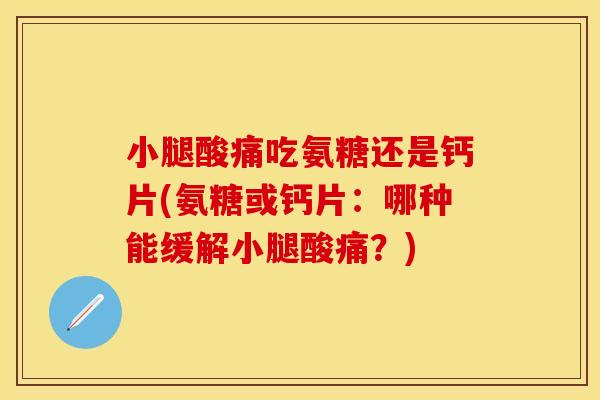小腿酸痛吃氨糖还是钙片(氨糖或钙片：哪种能缓解小腿酸痛？)