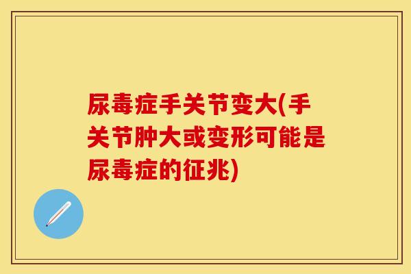 尿毒症手关节变大(手关节肿大或变形可能是尿毒症的征兆)