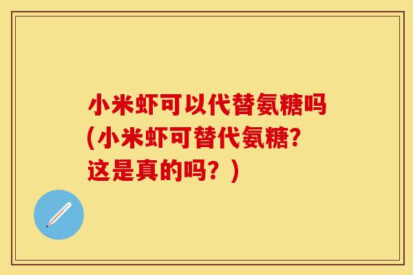 小米虾可以代替氨糖吗(小米虾可替代氨糖？这是真的吗？)