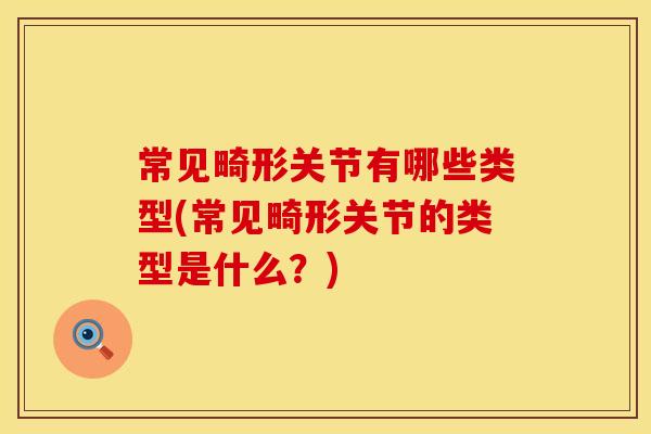 常见畸形关节有哪些类型(常见畸形关节的类型是什么？)