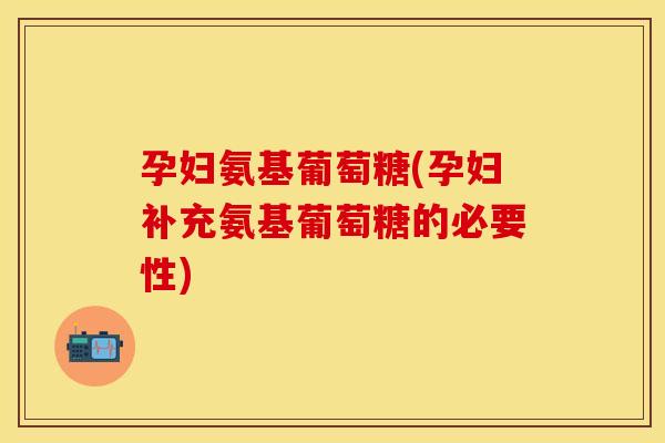 孕妇氨基葡萄糖(孕妇补充氨基葡萄糖的必要性)