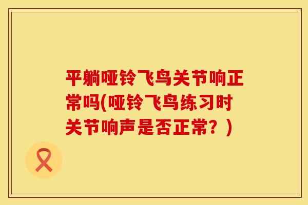 平躺哑铃飞鸟关节响正常吗(哑铃飞鸟练习时关节响声是否正常？)