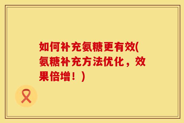 如何补充氨糖更有效(氨糖补充方法优化，效果倍增！)