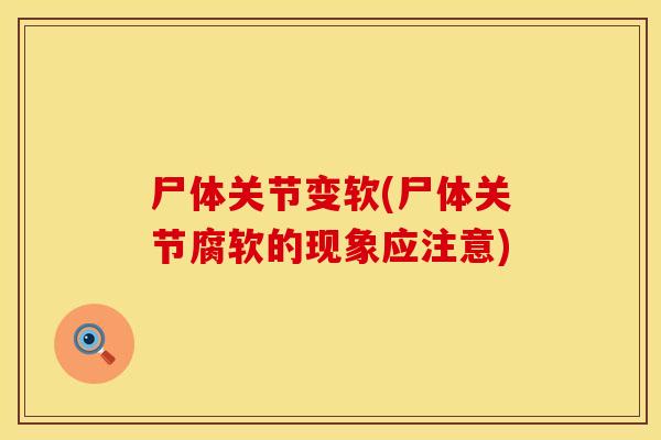 尸体关节变软(尸体关节腐软的现象应注意)