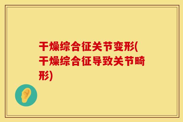 干燥综合征关节变形(干燥综合征导致关节畸形)