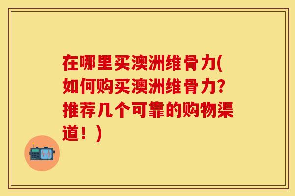 在哪里买澳洲维骨力(如何购买澳洲维骨力？推荐几个可靠的购物渠道！)