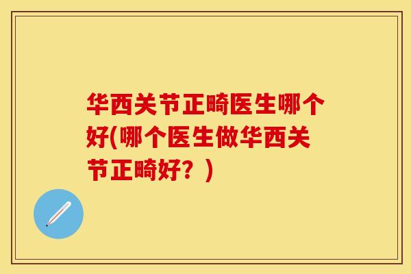 华西关节正畸医生哪个好(哪个医生做华西关节正畸好？)